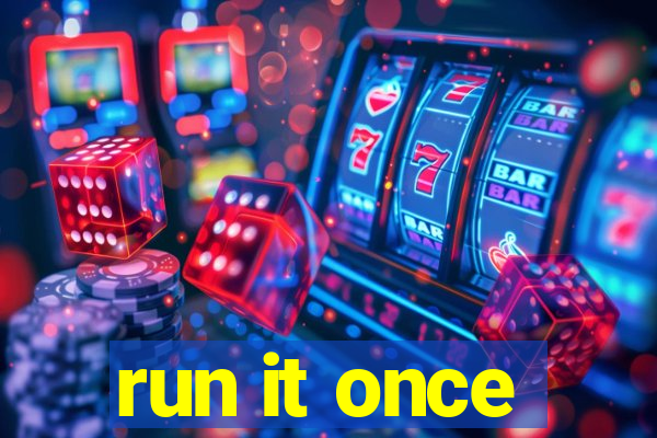 run it once